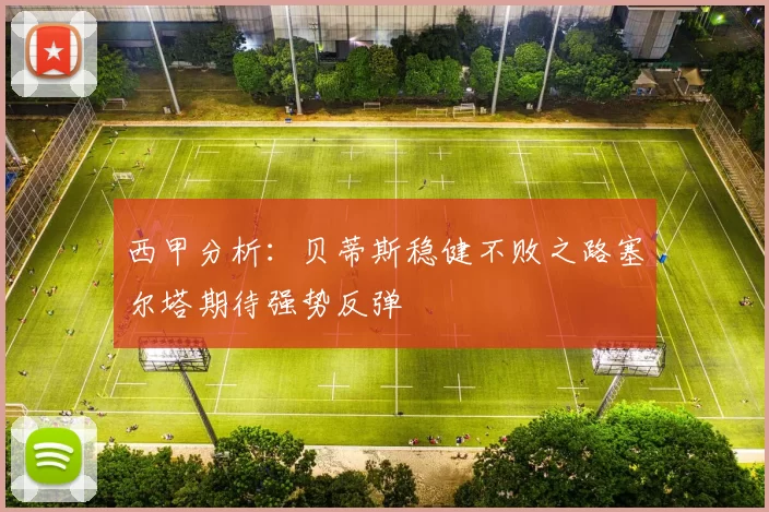 西甲分析：贝蒂斯稳健不败之路塞尔塔期待强势反弹