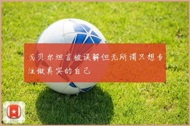 戈贝尔坦言被误解但无所谓只想专注做真实的自己