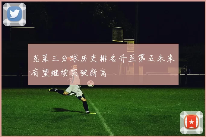 克莱三分球历史排名升至第五未来有望继续突破新高