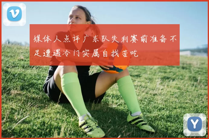 媒体人点评广东队失利赛前准备不足遭遇冷门实属自找苦吃