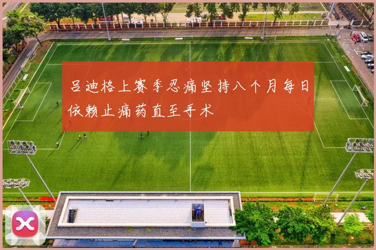 吕迪格上赛季忍痛坚持八个月每日依赖止痛药直至手术