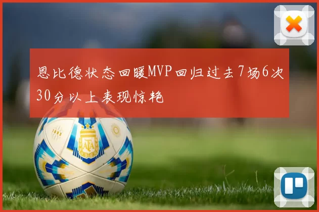 恩比德状态回暖MVP回归过去7场6次30分以上表现惊艳