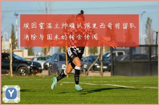 埃因霍温主帅确认佩里西奇将留队消除与国米的转会传闻