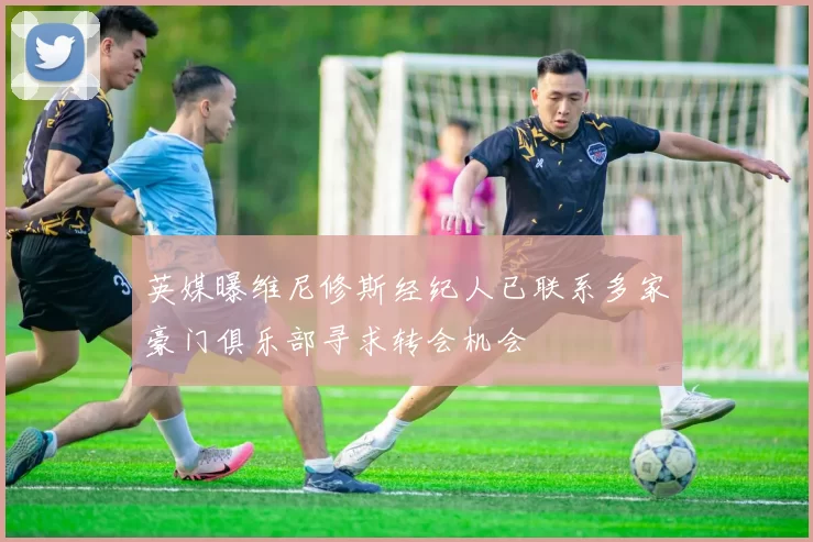 英媒曝维尼修斯经纪人已联系多家豪门俱乐部寻求转会机会