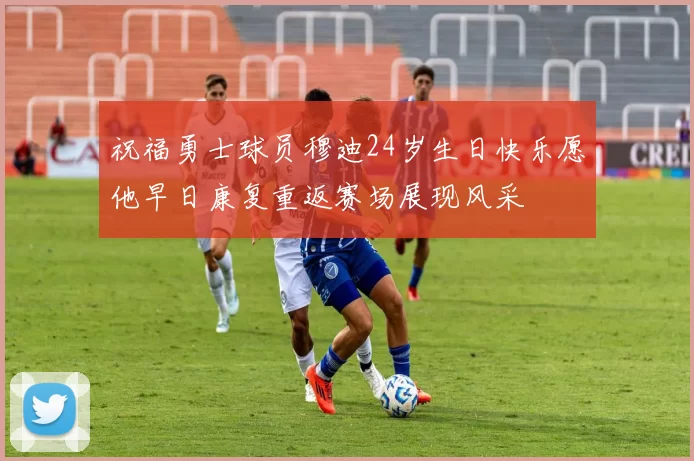祝福勇士球员穆迪24岁生日快乐愿他早日康复重返赛场展现风采