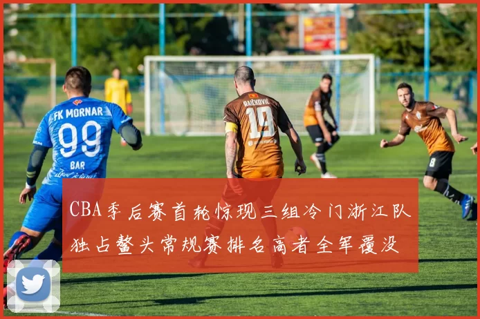 CBA季后赛首轮惊现三组冷门浙江队独占鳌头常规赛排名高者全军覆没