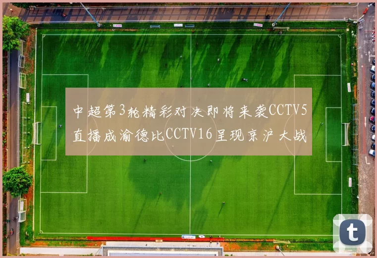 中超第3轮精彩对决即将来袭CCTV5直播成渝德比CCTV16呈现京沪大战