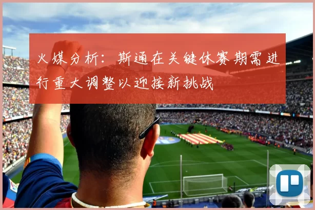 火媒分析：斯通在关键休赛期需进行重大调整以迎接新挑战