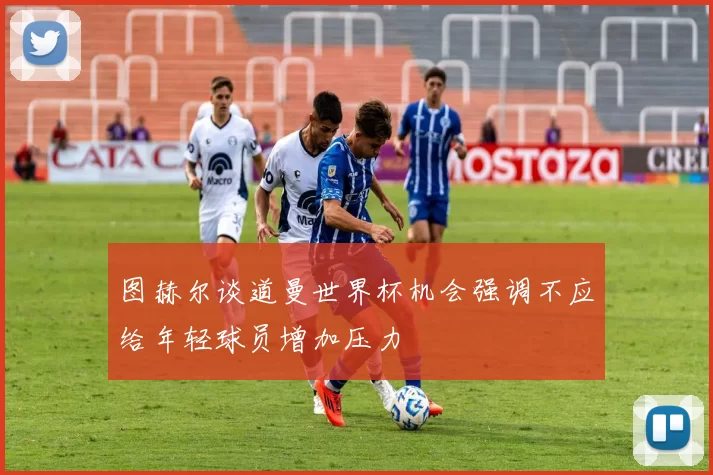 图赫尔谈道曼世界杯机会强调不应给年轻球员增加压力