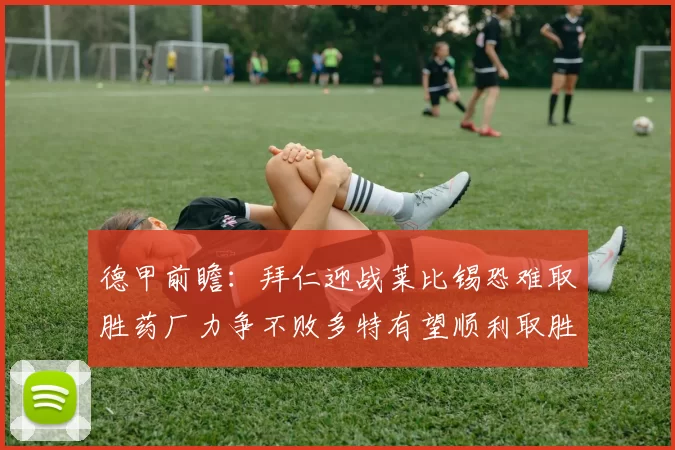 德甲前瞻：拜仁迎战莱比锡恐难取胜药厂力争不败多特有望顺利取胜