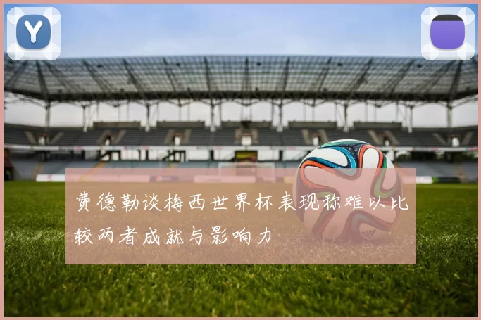 费德勒谈梅西世界杯表现称难以比较两者成就与影响力
