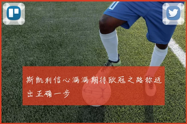 斯凯利信心满满期待欧冠之路称迈出正确一步