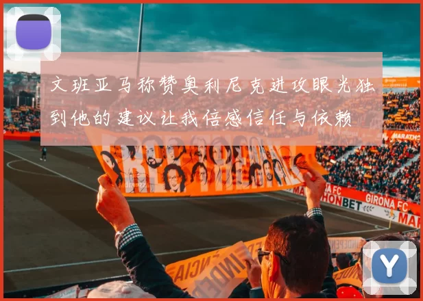 文班亚马称赞奥利尼克进攻眼光独到他的建议让我倍感信任与依赖