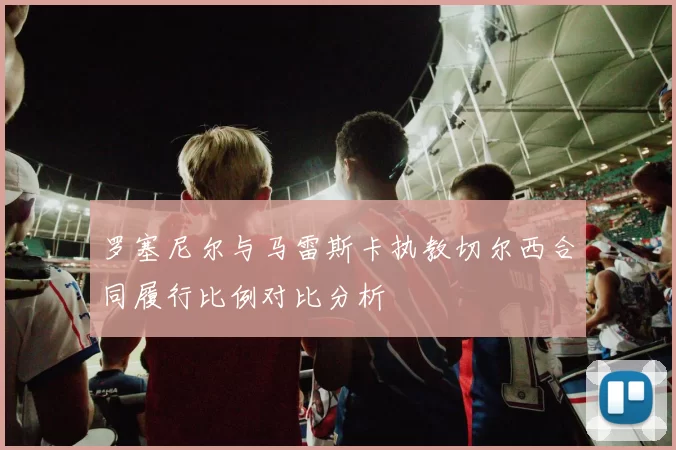 罗塞尼尔与马雷斯卡执教切尔西合同履行比例对比分析